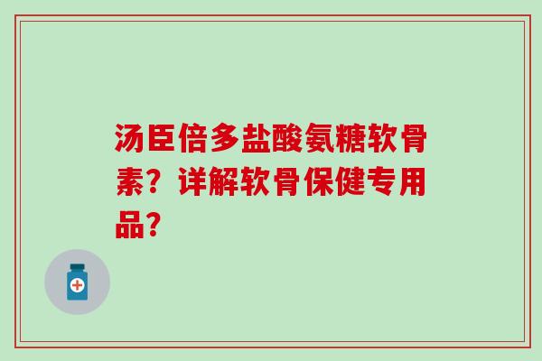 汤臣倍多盐酸氨糖软骨素?详解软骨保健专用品? 汤臣倍多盐酸氨糖软骨素?详解软骨保健专用品?