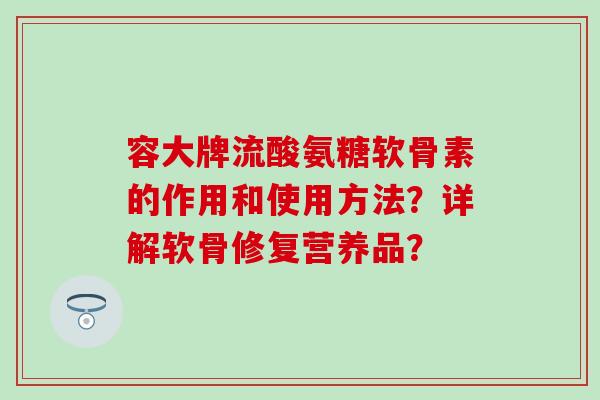 容大牌流酸氨糖软骨素的作用和使用方法？详解软骨修复营养品？