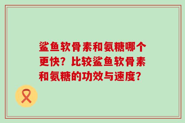 鲨鱼软骨素和氨糖哪个更快?比较鲨鱼软骨素和氨糖的功效与速度? 鲨鱼软骨素和氨糖哪个更快?比较鲨鱼软骨素和氨糖的功效与速度?