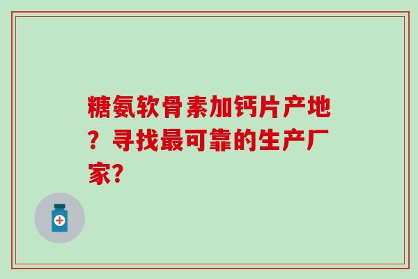 糖氨软骨素加钙片产地?寻找可靠的生产厂家? 糖氨软骨素加钙片产地?寻找可靠的生产厂家?