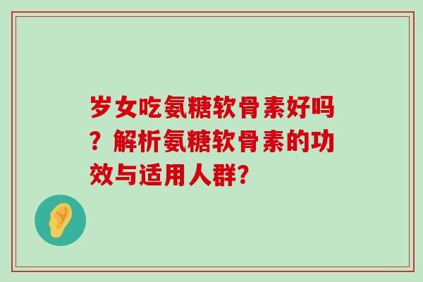 岁女吃氨糖软骨素好吗？解析氨糖软骨素的功效与适用人群？