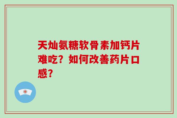 天灿氨糖软骨素加钙片难吃？如何改善药片口感？