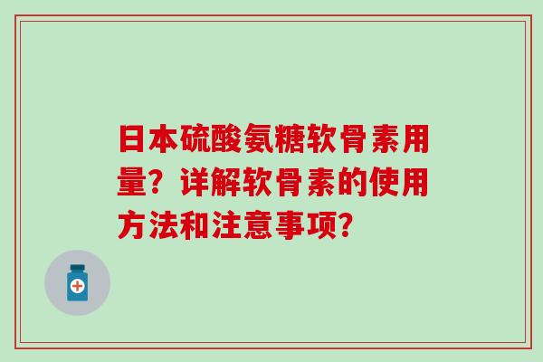 日本硫酸氨糖软骨素用量？详解软骨素的使用方法和注意事项？