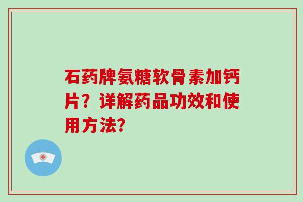 石药牌氨糖软骨素加钙片?详解药品功效和使用方法? 石药牌氨糖软骨素加钙片?详解药品功效和使用方法?