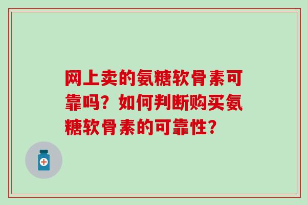 网上卖的氨糖软骨素可靠吗？如何判断购买氨糖软骨素的可靠性？