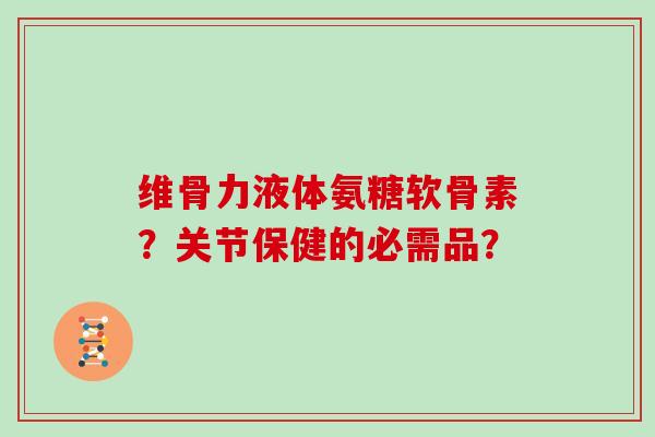 维骨力液体氨糖软骨素?关节保健的必需品? 维骨力液体氨糖软骨素?关节保健的必需品?