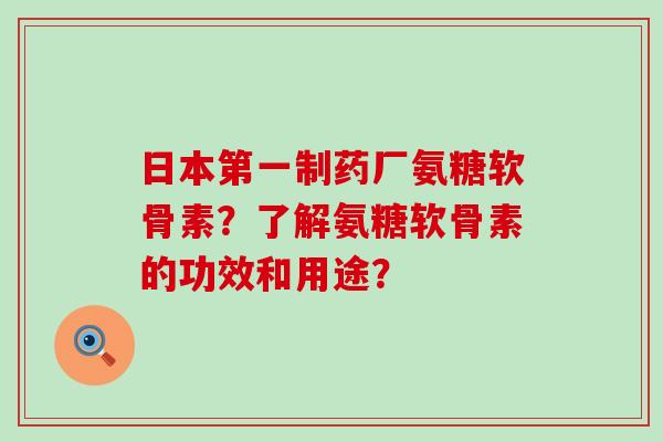 日本第一制药厂氨糖软骨素？了解氨糖软骨素的功效和用途？