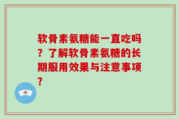 软骨素氨糖能一直吃吗?了解软骨素氨糖的长期服用效果与注意事项? 软骨素氨糖能一直吃吗?了解软骨素氨糖的长期服用效果与注意事项?
