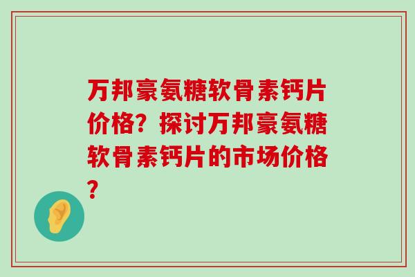 万邦豪氨糖软骨素钙片价格？探讨万邦豪氨糖软骨素钙片的市场价格？