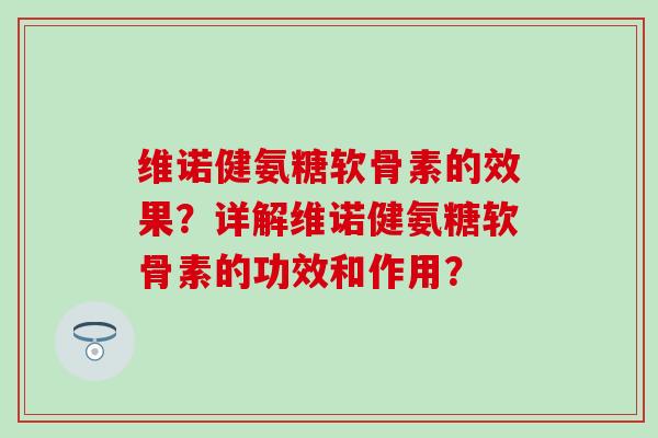 维诺健氨糖软骨素的效果?详解维诺健氨糖软骨素的功效和作用? 维诺健氨糖软骨素的效果?详解维诺健氨糖软骨素的功效和作用?