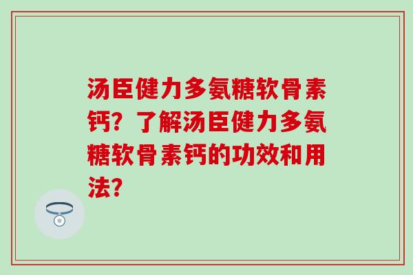 汤臣健力多氨糖软骨素钙？了解汤臣健力多氨糖软骨素钙的功效和用法？