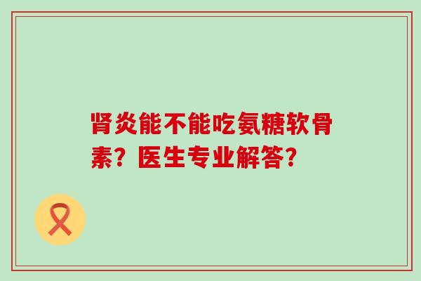 炎能不能吃氨糖软骨素?医生专业解答? 炎能不能吃氨糖软骨素?医生专业解答?