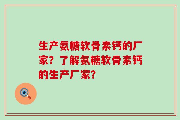 生产氨糖软骨素钙的厂家？了解氨糖软骨素钙的生产厂家？