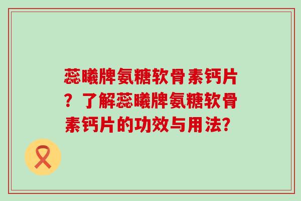 蕊曦牌氨糖软骨素钙片?了解蕊曦牌氨糖软骨素钙片的功效与用法? 蕊曦牌氨糖软骨素钙片?了解蕊曦牌氨糖软骨素钙片的功效与用法?