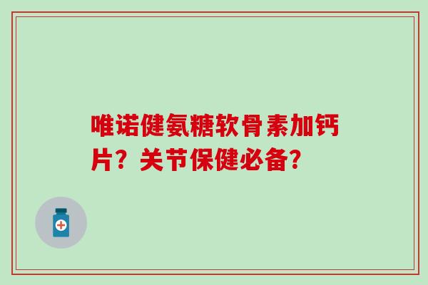 唯诺健氨糖软骨素加钙片？关节保健必备？