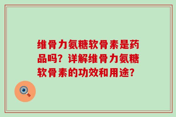 维骨力氨糖软骨素是药品吗?详解维骨力氨糖软骨素的功效和用途? 维骨力氨糖软骨素是药品吗?详解维骨力氨糖软骨素的功效和用途?