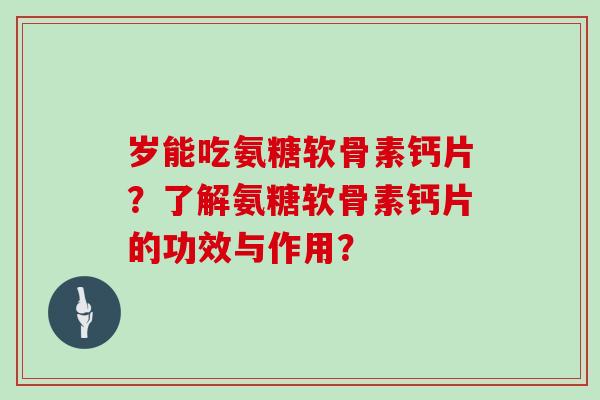 岁能吃氨糖软骨素钙片?了解氨糖软骨素钙片的功效与作用? 岁能吃氨糖软骨素钙片?了解氨糖软骨素钙片的功效与作用?