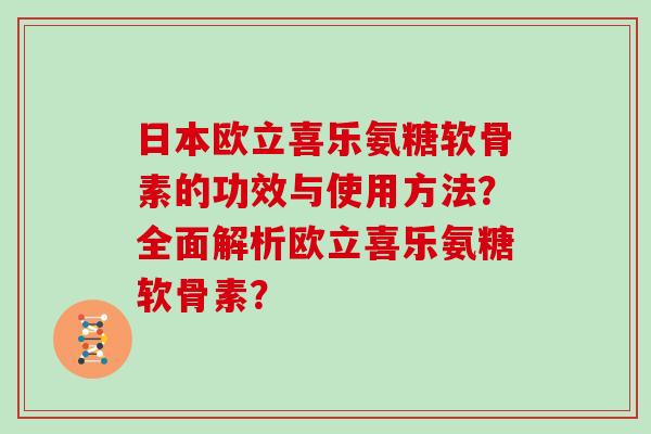 日本欧立喜乐氨糖软骨素的功效与使用方法?全面解析欧立喜乐氨糖软骨素? 日本欧立喜乐氨糖软骨素的功效与使用方法?全面解析欧立喜乐氨糖软骨素?