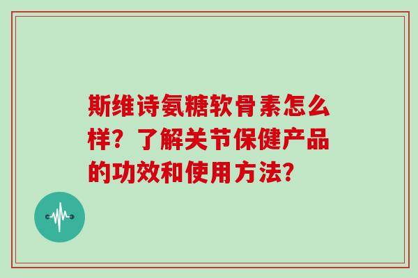 斯维诗氨糖软骨素怎么样?了解关节保健产品的功效和使用方法? 斯维诗氨糖软骨素怎么样?了解关节保健产品的功效和使用方法?