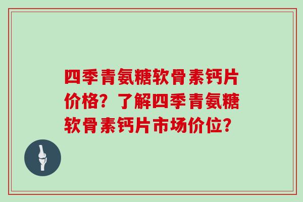 四季青氨糖软骨素钙片价格?了解四季青氨糖软骨素钙片市场价位? 四季青氨糖软骨素钙片价格?了解四季青氨糖软骨素钙片市场价位?