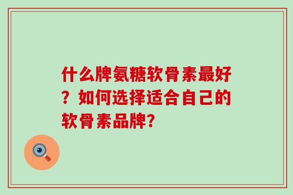 什么牌氨糖软骨素好?如何选择适合自己的软骨素品牌? 什么牌氨糖软骨素好?如何选择适合自己的软骨素品牌?