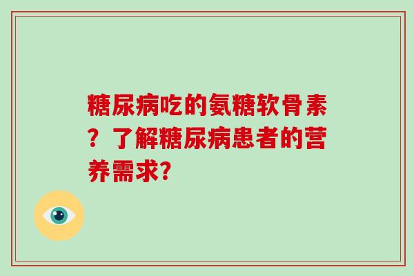 吃的氨糖软骨素?了解患者的营养需求? 吃的氨糖软骨素?了解患者的营养需求?