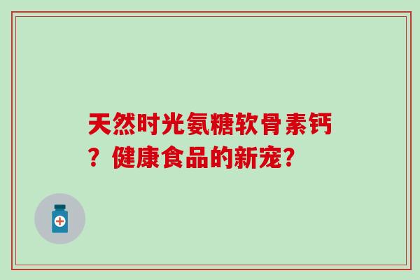 天然时光氨糖软骨素钙？健康食品的新宠？