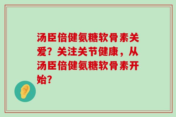 汤臣倍健氨糖软骨素关爱?关注关节健康,从汤臣倍健氨糖软骨素开始? 汤臣倍健氨糖软骨素关爱?关注关节健康,从汤臣倍健氨糖软骨素开始?