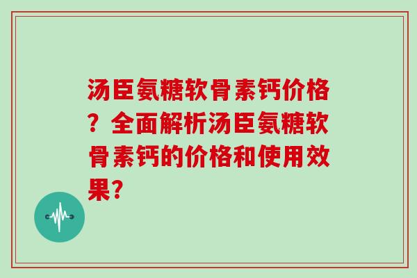 汤臣氨糖软骨素钙价格?全面解析汤臣氨糖软骨素钙的价格和使用效果? 汤臣氨糖软骨素钙价格?全面解析汤臣氨糖软骨素钙的价格和使用效果?