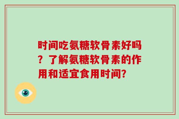 时间吃氨糖软骨素好吗?了解氨糖软骨素的作用和适宜食用时间? 时间吃氨糖软骨素好吗?了解氨糖软骨素的作用和适宜食用时间?
