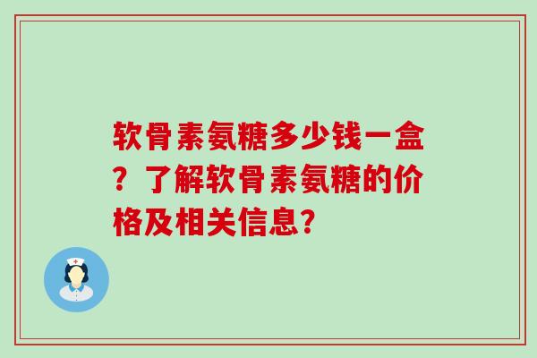 软骨素氨糖多少钱一盒？了解软骨素氨糖的价格及相关信息？