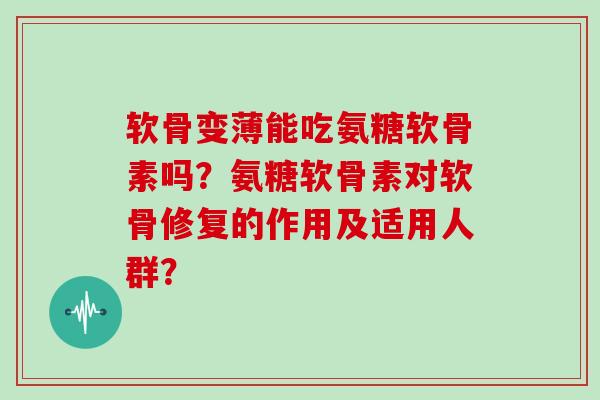 软骨变薄能吃氨糖软骨素吗?氨糖软骨素对软骨修复的作用及适用人群? 软骨变薄能吃氨糖软骨素吗?氨糖软骨素对软骨修复的作用及适用人群?