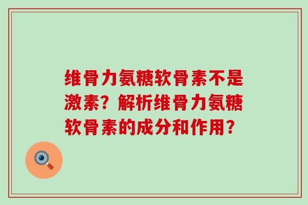 维骨力氨糖软骨素不是激素?解析维骨力氨糖软骨素的成分和作用? 维骨力氨糖软骨素不是激素?解析维骨力氨糖软骨素的成分和作用?
