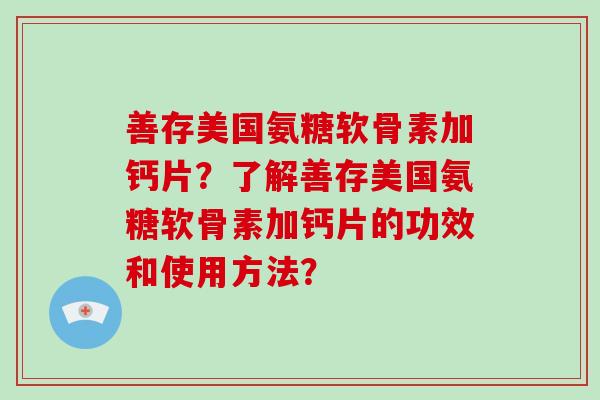 善存美国氨糖软骨素加钙片?了解善存美国氨糖软骨素加钙片的功效和使用方法? 善存美国氨糖软骨素加钙片?了解善存美国氨糖软骨素加钙片的功效和使用方法?