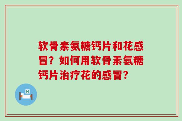 软骨素氨糖钙片和花?如何用软骨素氨糖钙片花的? 软骨素氨糖钙片和花?如何用软骨素氨糖钙片花的?