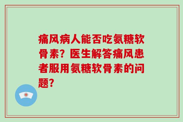 人能否吃氨糖软骨素？医生解答患者服用氨糖软骨素的问题？