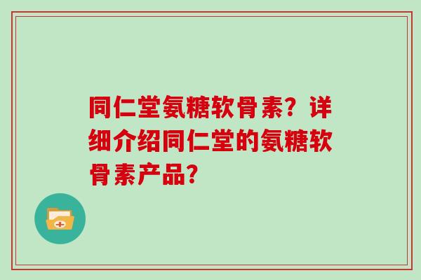 同仁堂氨糖软骨素?详细介绍同仁堂的氨糖软骨素产品? 同仁堂氨糖软骨素?详细介绍同仁堂的氨糖软骨素产品?