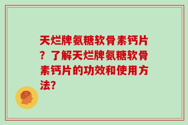 天烂牌氨糖软骨素钙片?了解天烂牌氨糖软骨素钙片的功效和使用方法? 天烂牌氨糖软骨素钙片?了解天烂牌氨糖软骨素钙片的功效和使用方法?