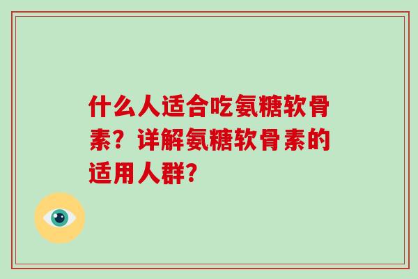 什么人适合吃氨糖软骨素?详解氨糖软骨素的适用人群? 什么人适合吃氨糖软骨素?详解氨糖软骨素的适用人群?