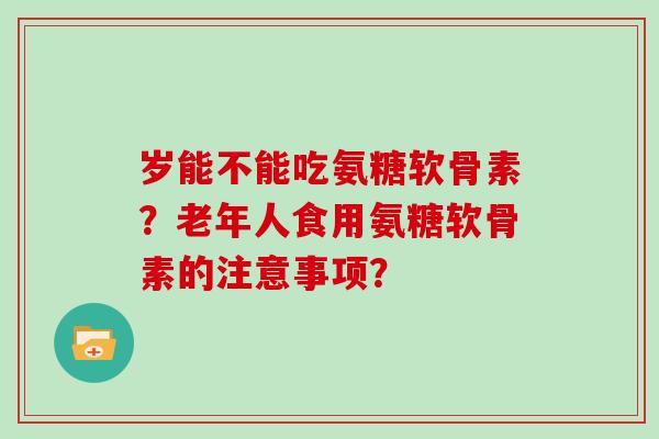 岁能不能吃氨糖软骨素?老年人食用氨糖软骨素的注意事项? 岁能不能吃氨糖软骨素?老年人食用氨糖软骨素的注意事项?