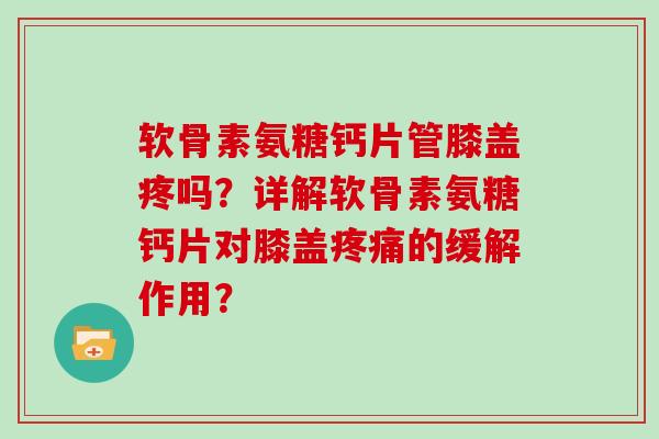 软骨素氨糖钙片管膝盖疼吗？详解软骨素氨糖钙片对膝盖的缓解作用？