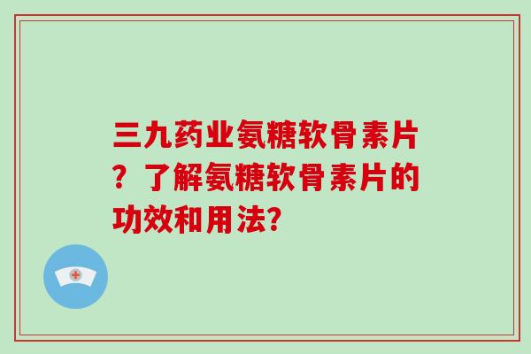 三九药业氨糖软骨素片？了解氨糖软骨素片的功效和用法？