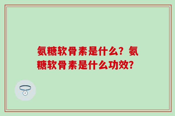 氨糖软骨素是什么？氨糖软骨素是什么功效？