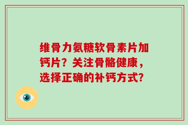 维骨力氨糖软骨素片加钙片？关注骨骼健康，选择正确的补钙方式？