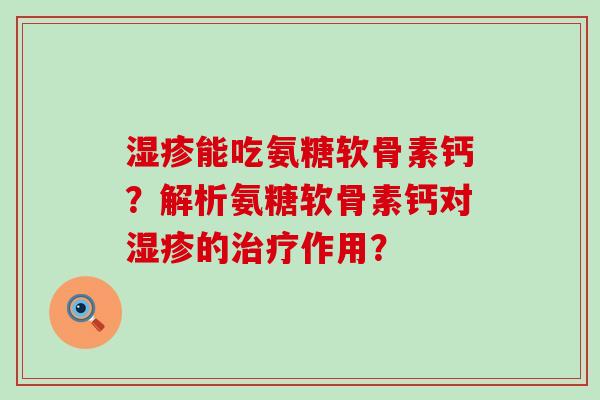 能吃氨糖软骨素钙?解析氨糖软骨素钙对的作用? 能吃氨糖软骨素钙?解析氨糖软骨素钙对的作用?