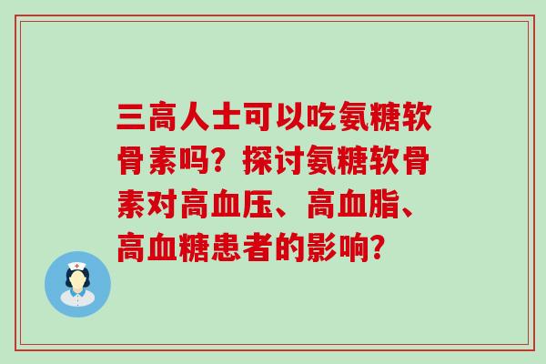 人士可以吃氨糖软骨素吗？探讨氨糖软骨素对高、高、高患者的影响？