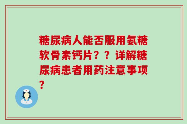 人能否服用氨糖软骨素钙片??详解患者用药注意事项? 人能否服用氨糖软骨素钙片??详解患者用药注意事项?