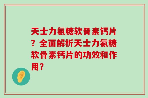 天士力氨糖软骨素钙片？全面解析天士力氨糖软骨素钙片的功效和作用？