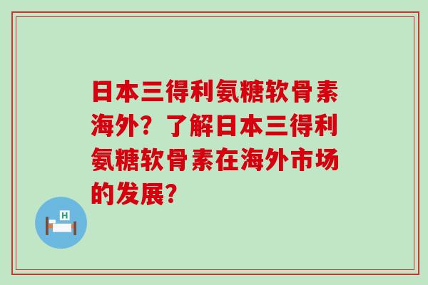日本三得利氨糖软骨素海外?了解日本三得利氨糖软骨素在海外市场的发展? 日本三得利氨糖软骨素海外?了解日本三得利氨糖软骨素在海外市场的发展?