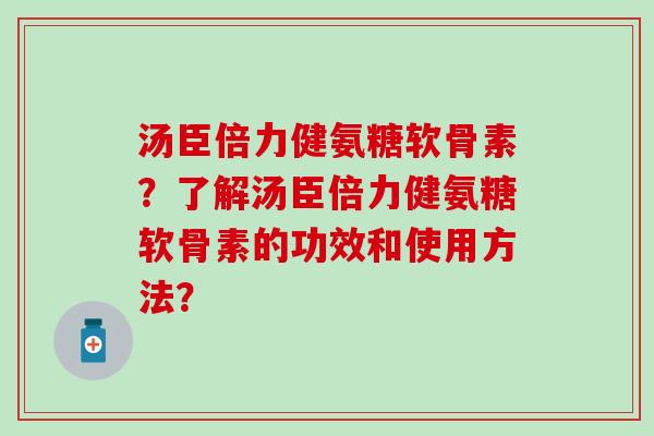 汤臣倍力健氨糖软骨素？了解汤臣倍力健氨糖软骨素的功效和使用方法？